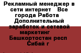 Рекламный менеджер в сети интернет - Все города Работа » Дополнительный заработок и сетевой маркетинг   . Башкортостан респ.,Сибай г.